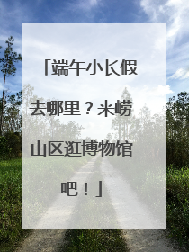 端午小长假去哪里？来崂山区逛博物馆吧！