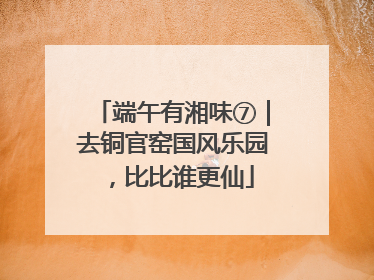 端午有湘味⑦｜去铜官窑国风乐园，比比谁更仙
