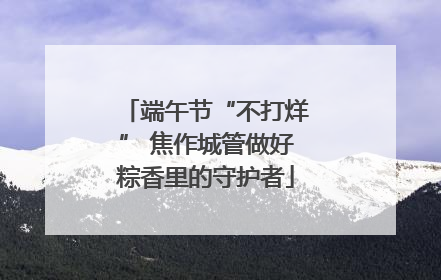 端午节“不打烊” 焦作城管做好粽香里的守护者