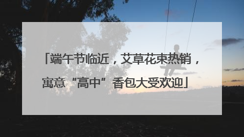 端午节临近，艾草花束热销，寓意“高中”香包大受欢迎