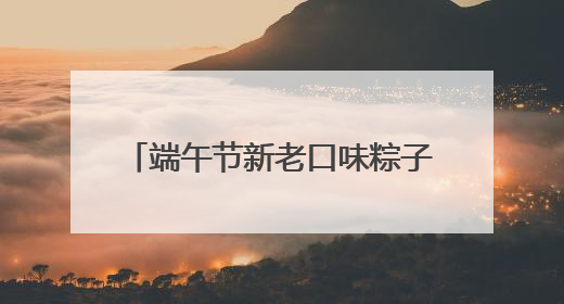 端午节新老口味粽子“舌尖争霸”，青岛脂渣粽子强势出圈