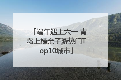 端午遇上六一 青岛上榜亲子游热门Top10城市