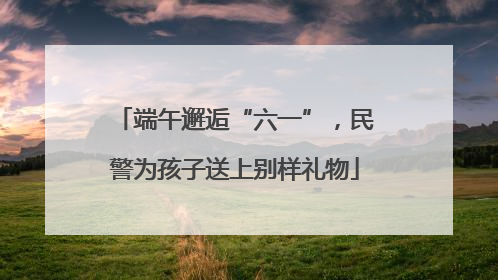 端午邂逅“六一”，民警为孩子送上别样礼物
