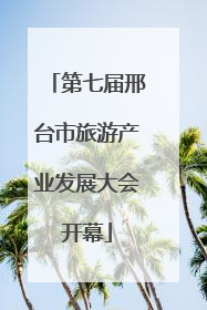 第七届邢台市旅游产业发展大会开幕
