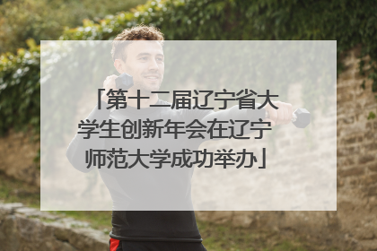 第十二届辽宁省大学生创新年会在辽宁师范大学成功举办