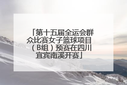 第十五届全运会群众比赛女子篮球项目（B组）预赛在四川宜宾南溪开赛
