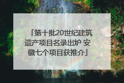 第十批20世纪建筑遗产项目名录出炉 安徽七个项目获推介