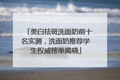 美白祛斑洗面奶前十名实测，洗面奶推荐学生权威榜单揭晓