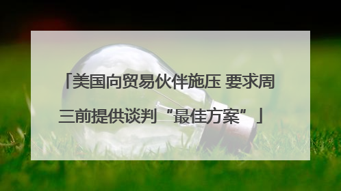 美国向贸易伙伴施压 要求周三前提供谈判“最佳方案”