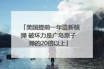 美国提前一年造新核弹 破坏力是广岛原子弹的20倍以上