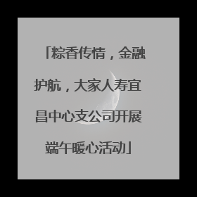 粽香传情，金融护航，大家人寿宜昌中心支公司开展端午暖心活动