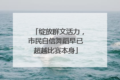绽放群文活力，市民自信舞蹈早已超越比赛本身