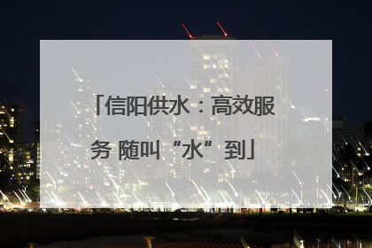 信阳供水：高效服务 随叫“水”到