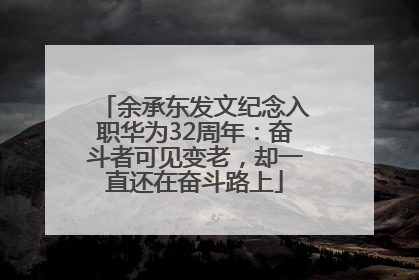 余承东发文纪念入职华为32周年：奋斗者可见变老，却一直还在奋斗路上