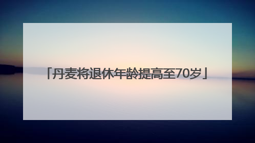 丹麦将退休年龄提高至70岁