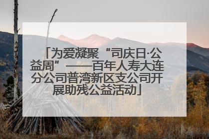 为爱凝聚“司庆日·公益周”——百年人寿大连分公司普湾新区支公司开展助残公益活动