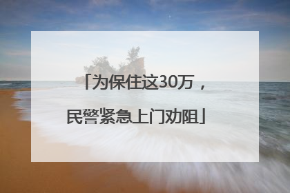 为保住这30万，民警紧急上门劝阻