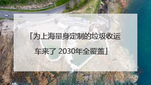 为上海量身定制的垃圾收运车来了 2030年全覆盖