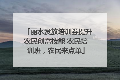 丽水发放培训券提升农民创富技能 农民培训班，农民来点单