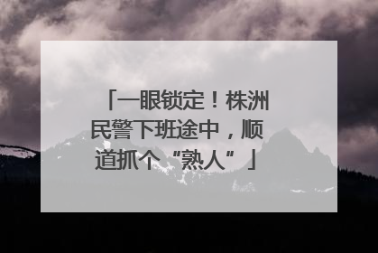 一眼锁定！株洲民警下班途中，顺道抓个“熟人”