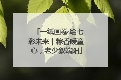 一纸画卷·绘七彩未来｜粽香暖童心，老少叙端阳