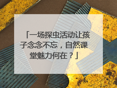 一场探虫活动让孩子念念不忘，自然课堂魅力何在？