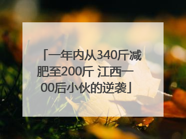 一年内从340斤减肥至200斤 江西一00后小伙的逆袭
