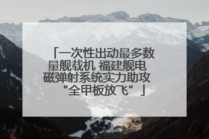 一次性出动最多数量舰载机 福建舰电磁弹射系统实力助攻“全甲板放飞”
