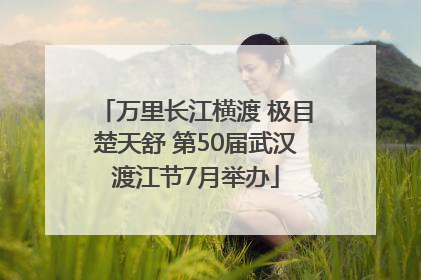 万里长江横渡 极目楚天舒 第50届武汉渡江节7月举办