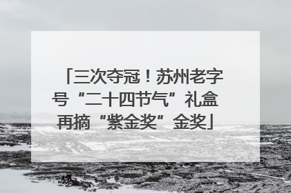 三次夺冠！苏州老字号“二十四节气”礼盒再摘“紫金奖”金奖