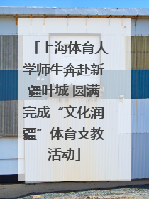 上海体育大学师生奔赴新疆叶城 圆满完成“文化润疆”体育支教活动