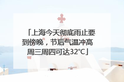 上海今天彻底雨止要到傍晚，节后气温冲高周三周四可达32℃