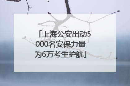 上海公安出动5000名安保力量为6万考生护航