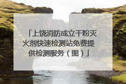 上饶消防成立干粉灭火剂快速检测站免费提供检测服务（图）