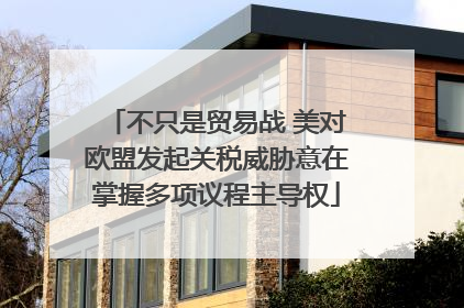 不只是贸易战 美对欧盟发起关税威胁意在掌握多项议程主导权