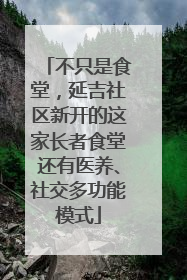 不只是食堂，延吉社区新开的这家长者食堂还有医养、社交多功能模式