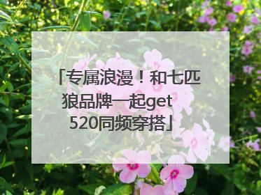 专属浪漫！和七匹狼品牌一起get 520同频穿搭