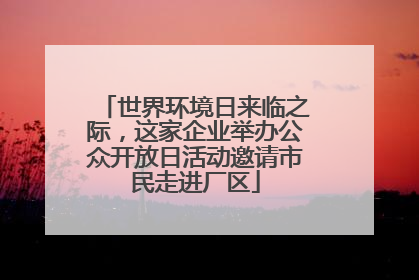 世界环境日来临之际，这家企业举办公众开放日活动邀请市民走进厂区