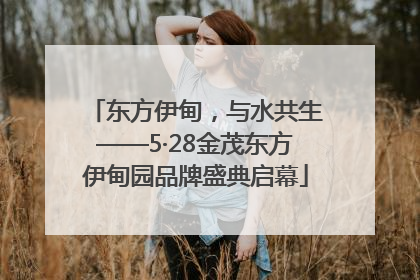 东方伊甸，与水共生——5·28金茂东方伊甸园品牌盛典启幕