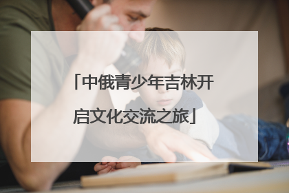 中俄青少年吉林开启文化交流之旅