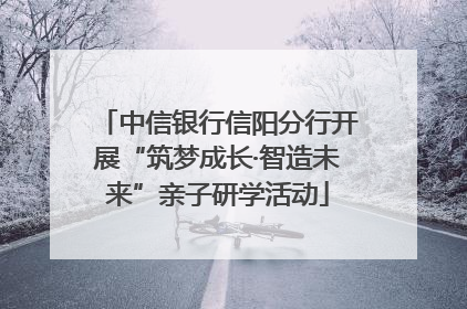 中信银行信阳分行开展“筑梦成长·智造未来”亲子研学活动