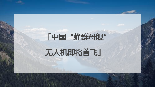 中国“蜂群母舰”无人机即将首飞