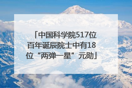中国科学院517位百年诞辰院士中有18位“两弹一星”元勋