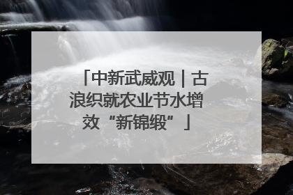 中新武威观｜古浪织就农业节水增效“新锦缎”