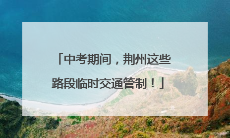中考期间，荆州这些路段临时交通管制！