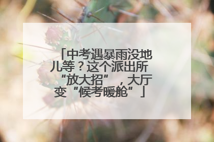 中考遇暴雨没地儿等？这个派出所“放大招”，大厅变“候考暖舱”
