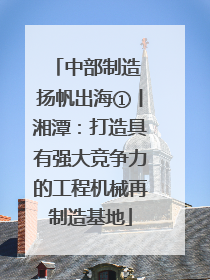 中部制造 扬帆出海①丨湘潭：打造具有强大竞争力的工程机械再制造基地