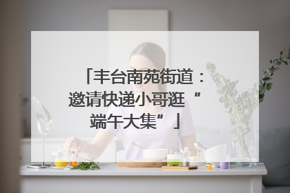 丰台南苑街道：邀请快递小哥逛“端午大集”