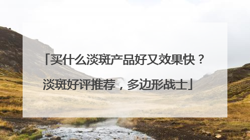 买什么淡斑产品好又效果快？淡斑好评推荐，多边形战士