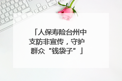 人保寿险台州中支防非宣传，守护群众“钱袋子”